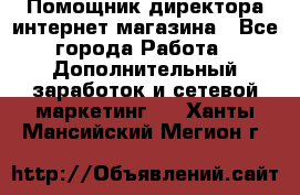 Помощник директора интернет-магазина - Все города Работа » Дополнительный заработок и сетевой маркетинг   . Ханты-Мансийский,Мегион г.